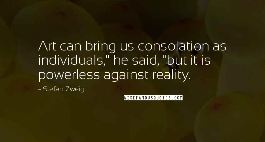 Stefan Zweig Quotes: Art can bring us consolation as individuals," he said, "but it is powerless against reality.