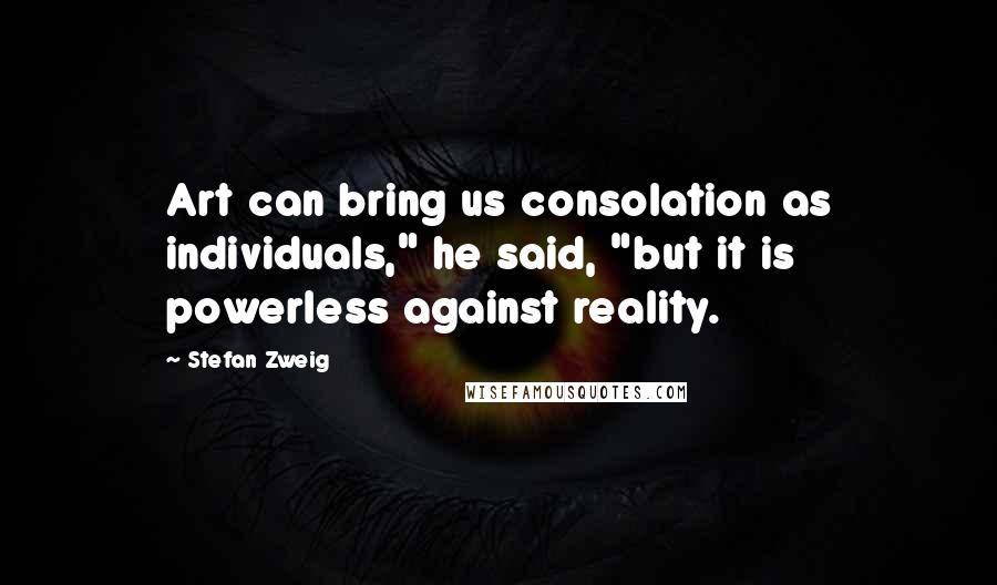Stefan Zweig Quotes: Art can bring us consolation as individuals," he said, "but it is powerless against reality.