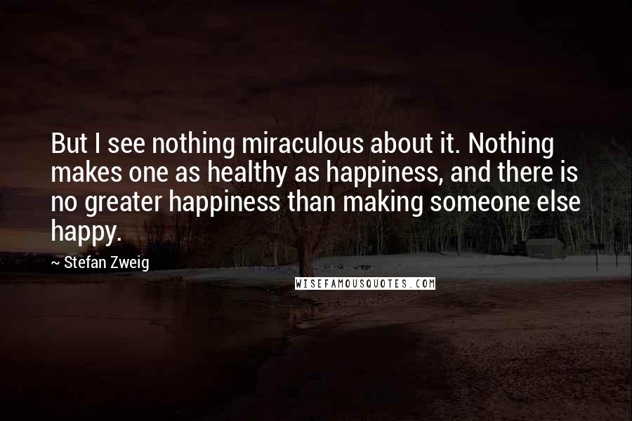 Stefan Zweig Quotes: But I see nothing miraculous about it. Nothing makes one as healthy as happiness, and there is no greater happiness than making someone else happy.