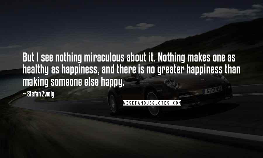 Stefan Zweig Quotes: But I see nothing miraculous about it. Nothing makes one as healthy as happiness, and there is no greater happiness than making someone else happy.