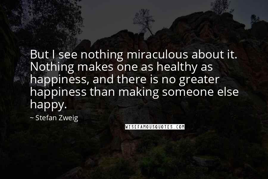 Stefan Zweig Quotes: But I see nothing miraculous about it. Nothing makes one as healthy as happiness, and there is no greater happiness than making someone else happy.