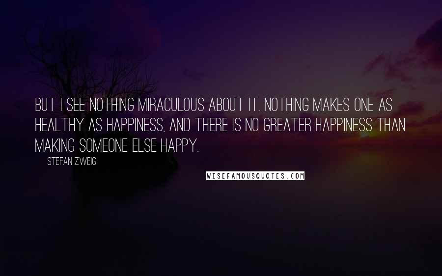 Stefan Zweig Quotes: But I see nothing miraculous about it. Nothing makes one as healthy as happiness, and there is no greater happiness than making someone else happy.