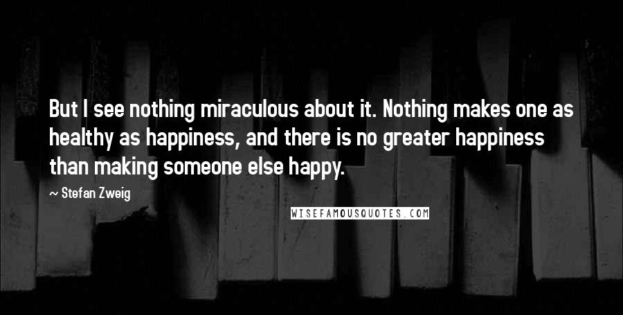 Stefan Zweig Quotes: But I see nothing miraculous about it. Nothing makes one as healthy as happiness, and there is no greater happiness than making someone else happy.