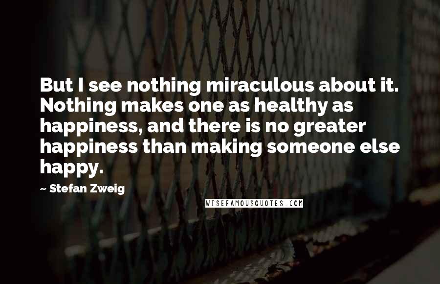 Stefan Zweig Quotes: But I see nothing miraculous about it. Nothing makes one as healthy as happiness, and there is no greater happiness than making someone else happy.