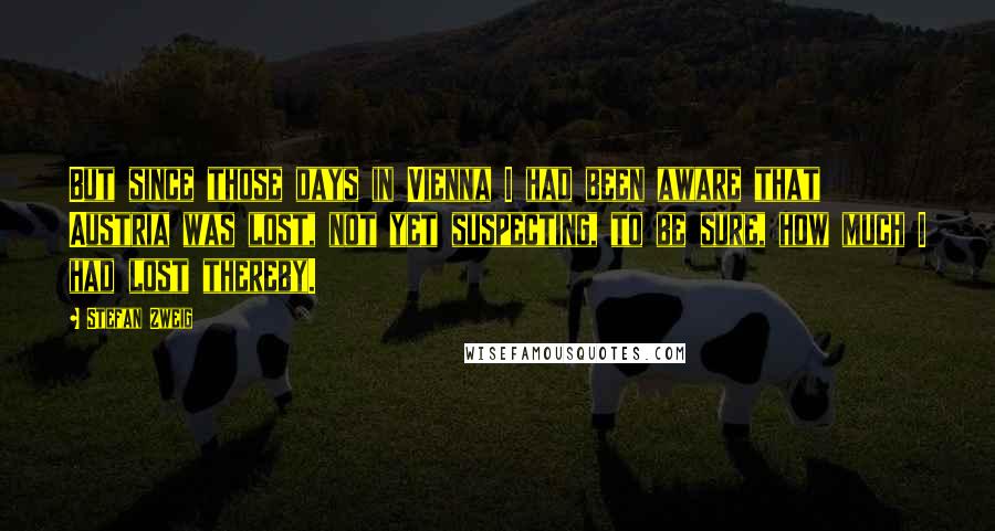 Stefan Zweig Quotes: But since those days in Vienna I had been aware that Austria was lost, not yet suspecting, to be sure, how much I had lost thereby.