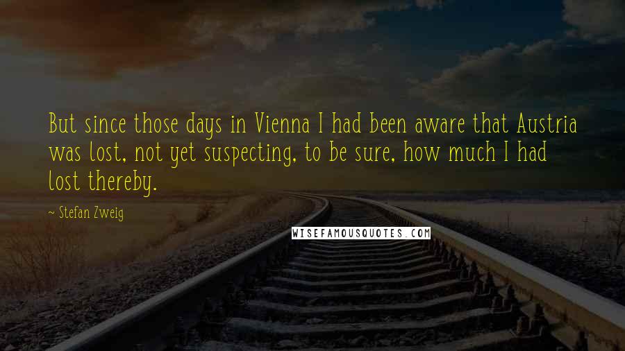 Stefan Zweig Quotes: But since those days in Vienna I had been aware that Austria was lost, not yet suspecting, to be sure, how much I had lost thereby.