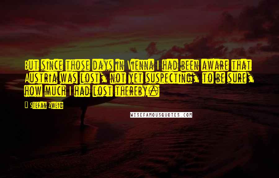Stefan Zweig Quotes: But since those days in Vienna I had been aware that Austria was lost, not yet suspecting, to be sure, how much I had lost thereby.