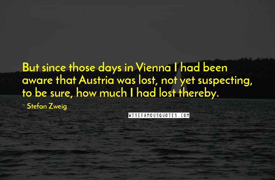 Stefan Zweig Quotes: But since those days in Vienna I had been aware that Austria was lost, not yet suspecting, to be sure, how much I had lost thereby.