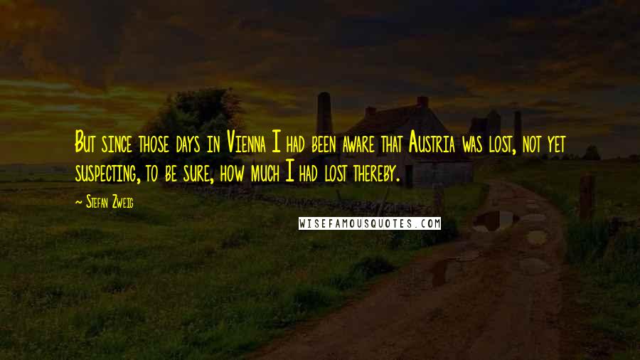 Stefan Zweig Quotes: But since those days in Vienna I had been aware that Austria was lost, not yet suspecting, to be sure, how much I had lost thereby.