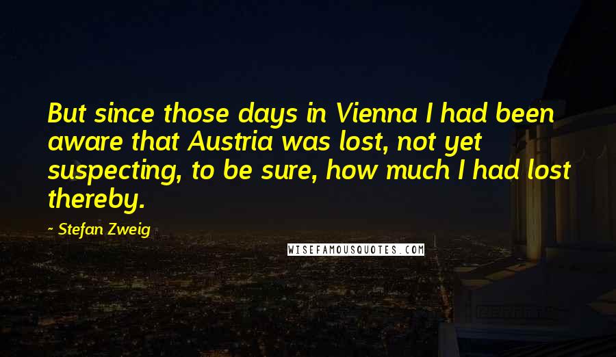 Stefan Zweig Quotes: But since those days in Vienna I had been aware that Austria was lost, not yet suspecting, to be sure, how much I had lost thereby.