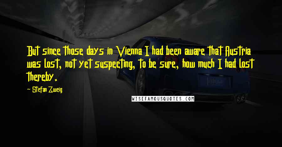 Stefan Zweig Quotes: But since those days in Vienna I had been aware that Austria was lost, not yet suspecting, to be sure, how much I had lost thereby.