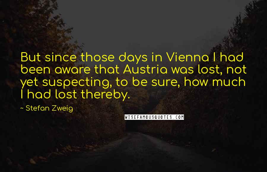 Stefan Zweig Quotes: But since those days in Vienna I had been aware that Austria was lost, not yet suspecting, to be sure, how much I had lost thereby.