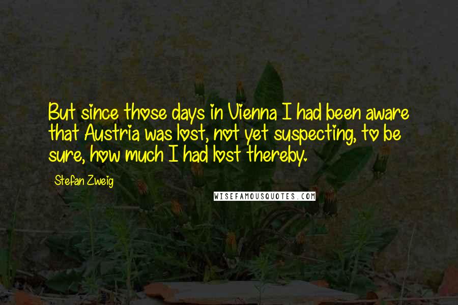 Stefan Zweig Quotes: But since those days in Vienna I had been aware that Austria was lost, not yet suspecting, to be sure, how much I had lost thereby.