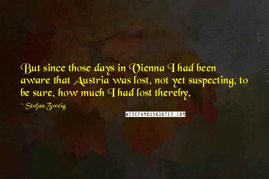 Stefan Zweig Quotes: But since those days in Vienna I had been aware that Austria was lost, not yet suspecting, to be sure, how much I had lost thereby.