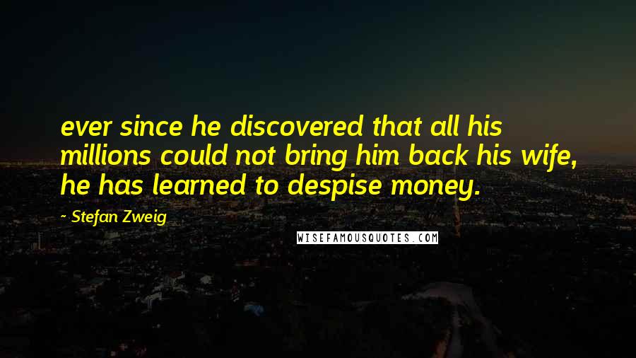 Stefan Zweig Quotes: ever since he discovered that all his millions could not bring him back his wife, he has learned to despise money.