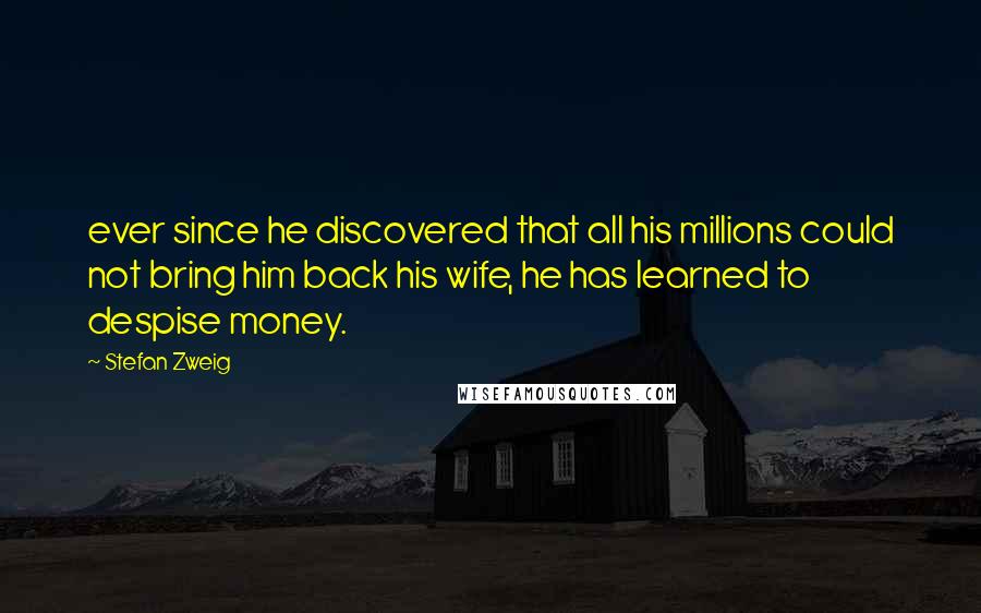 Stefan Zweig Quotes: ever since he discovered that all his millions could not bring him back his wife, he has learned to despise money.