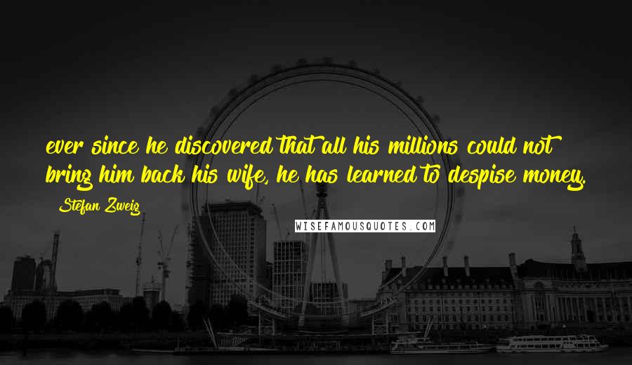 Stefan Zweig Quotes: ever since he discovered that all his millions could not bring him back his wife, he has learned to despise money.