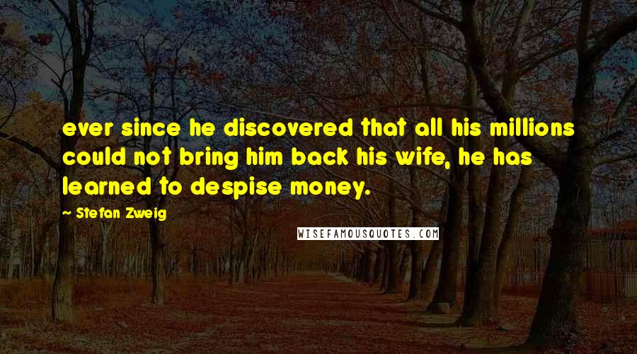 Stefan Zweig Quotes: ever since he discovered that all his millions could not bring him back his wife, he has learned to despise money.