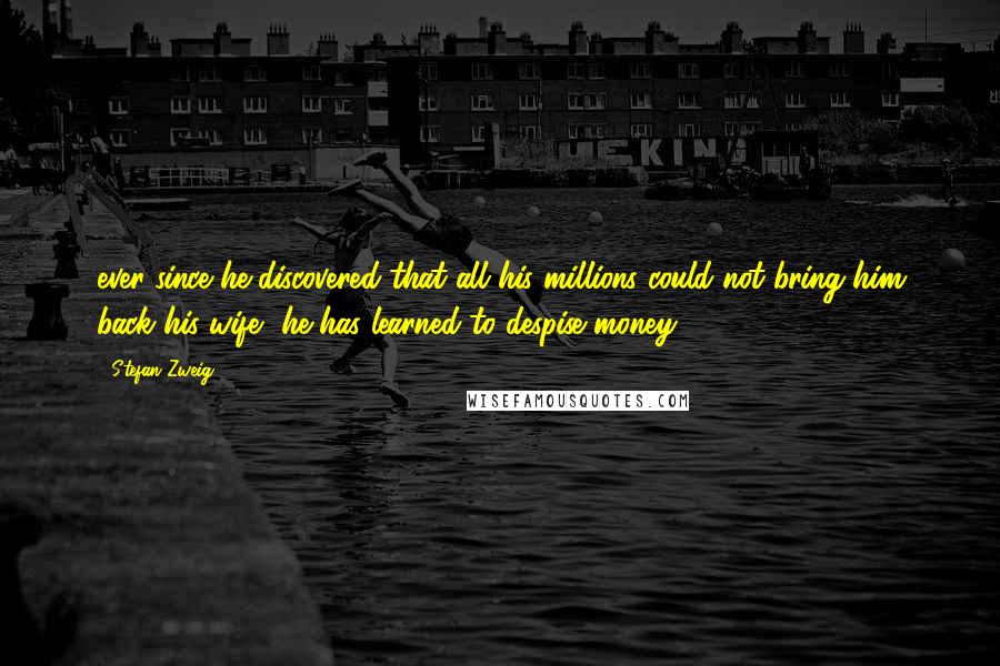 Stefan Zweig Quotes: ever since he discovered that all his millions could not bring him back his wife, he has learned to despise money.