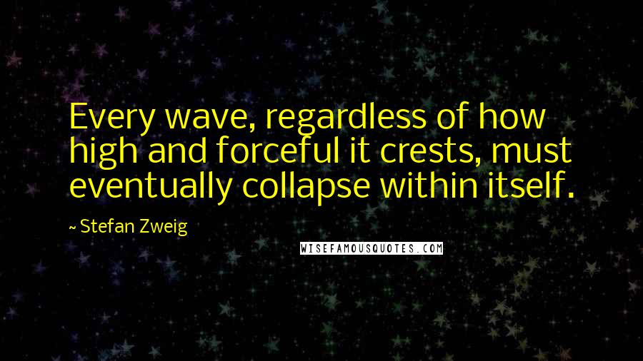 Stefan Zweig Quotes: Every wave, regardless of how high and forceful it crests, must eventually collapse within itself.