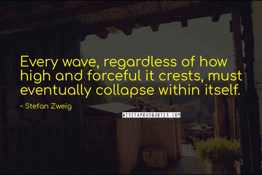 Stefan Zweig Quotes: Every wave, regardless of how high and forceful it crests, must eventually collapse within itself.