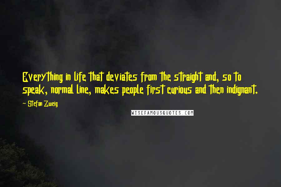 Stefan Zweig Quotes: Everything in life that deviates from the straight and, so to speak, normal line, makes people first curious and then indignant.