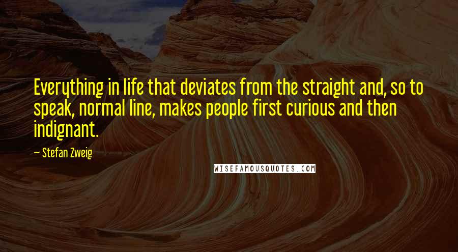 Stefan Zweig Quotes: Everything in life that deviates from the straight and, so to speak, normal line, makes people first curious and then indignant.
