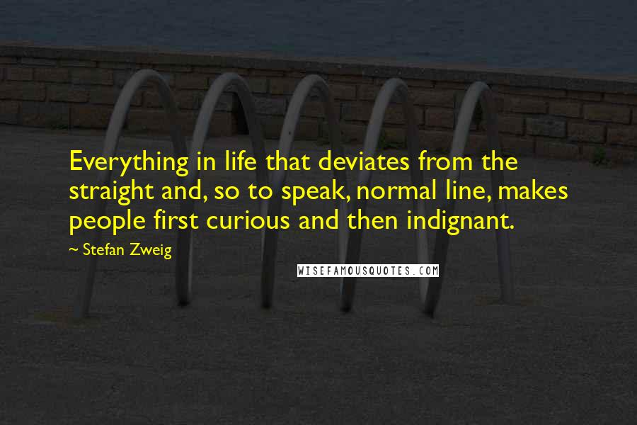 Stefan Zweig Quotes: Everything in life that deviates from the straight and, so to speak, normal line, makes people first curious and then indignant.