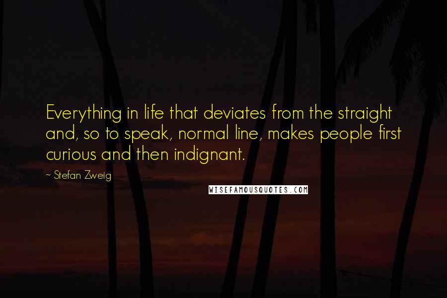 Stefan Zweig Quotes: Everything in life that deviates from the straight and, so to speak, normal line, makes people first curious and then indignant.