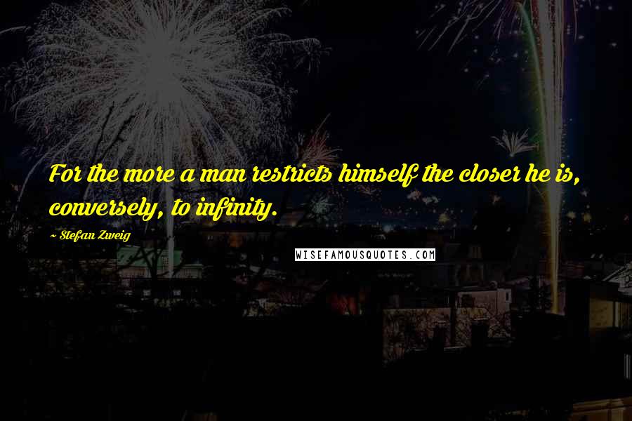 Stefan Zweig Quotes: For the more a man restricts himself the closer he is, conversely, to infinity.