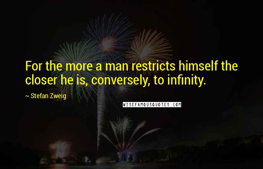 Stefan Zweig Quotes: For the more a man restricts himself the closer he is, conversely, to infinity.