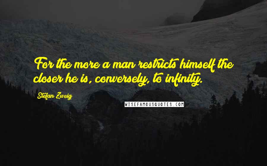 Stefan Zweig Quotes: For the more a man restricts himself the closer he is, conversely, to infinity.