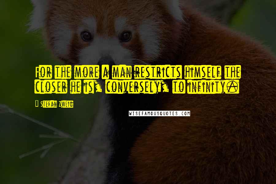 Stefan Zweig Quotes: For the more a man restricts himself the closer he is, conversely, to infinity.
