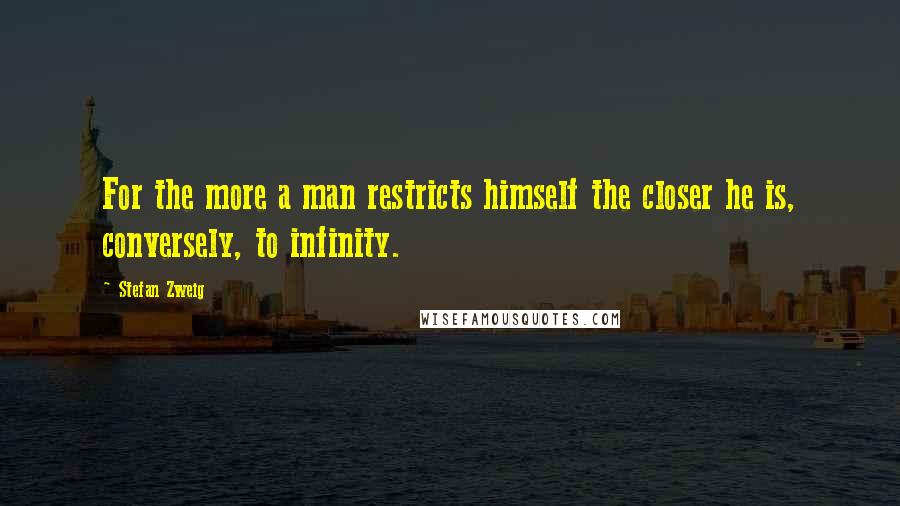 Stefan Zweig Quotes: For the more a man restricts himself the closer he is, conversely, to infinity.