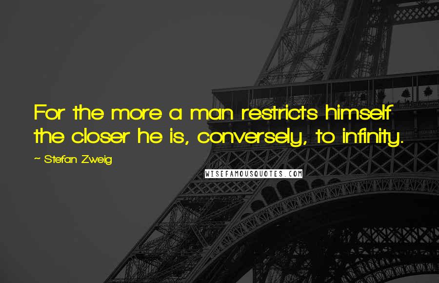 Stefan Zweig Quotes: For the more a man restricts himself the closer he is, conversely, to infinity.