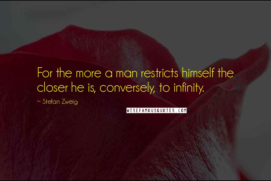 Stefan Zweig Quotes: For the more a man restricts himself the closer he is, conversely, to infinity.