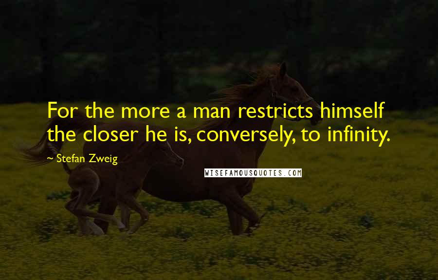 Stefan Zweig Quotes: For the more a man restricts himself the closer he is, conversely, to infinity.