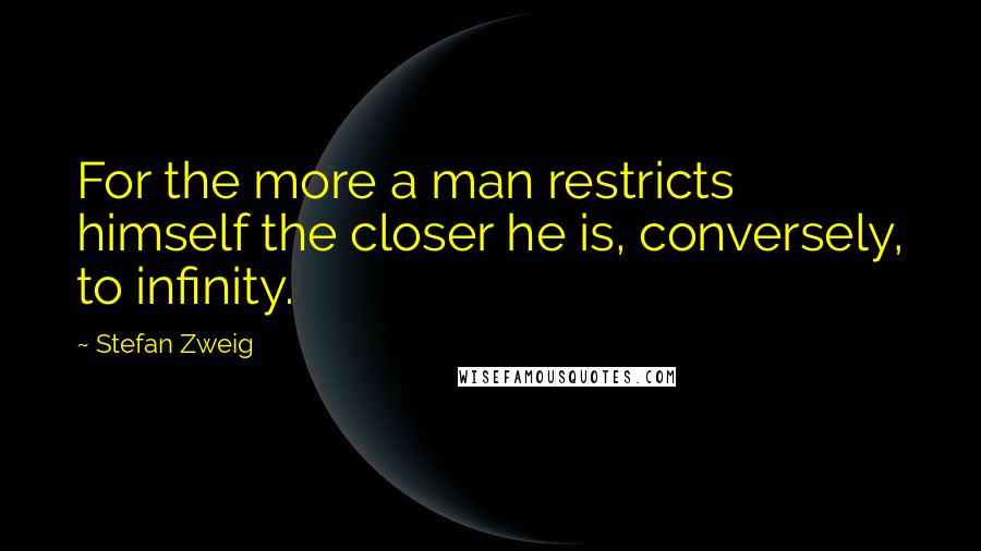 Stefan Zweig Quotes: For the more a man restricts himself the closer he is, conversely, to infinity.