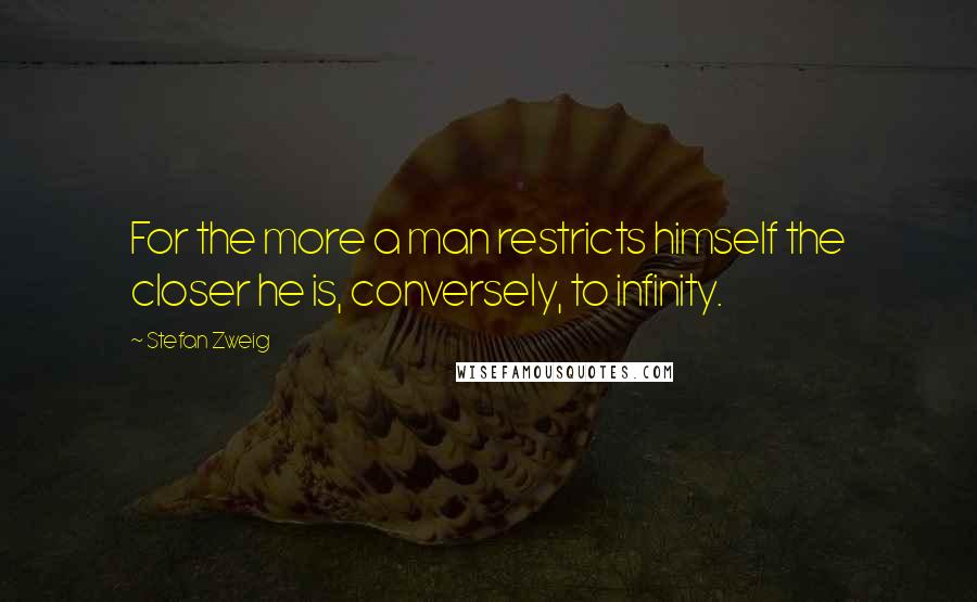 Stefan Zweig Quotes: For the more a man restricts himself the closer he is, conversely, to infinity.