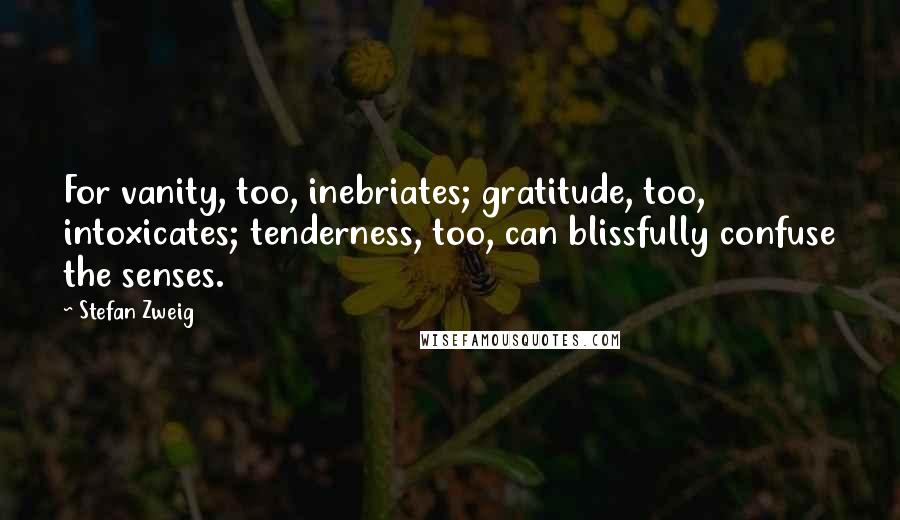 Stefan Zweig Quotes: For vanity, too, inebriates; gratitude, too, intoxicates; tenderness, too, can blissfully confuse the senses.