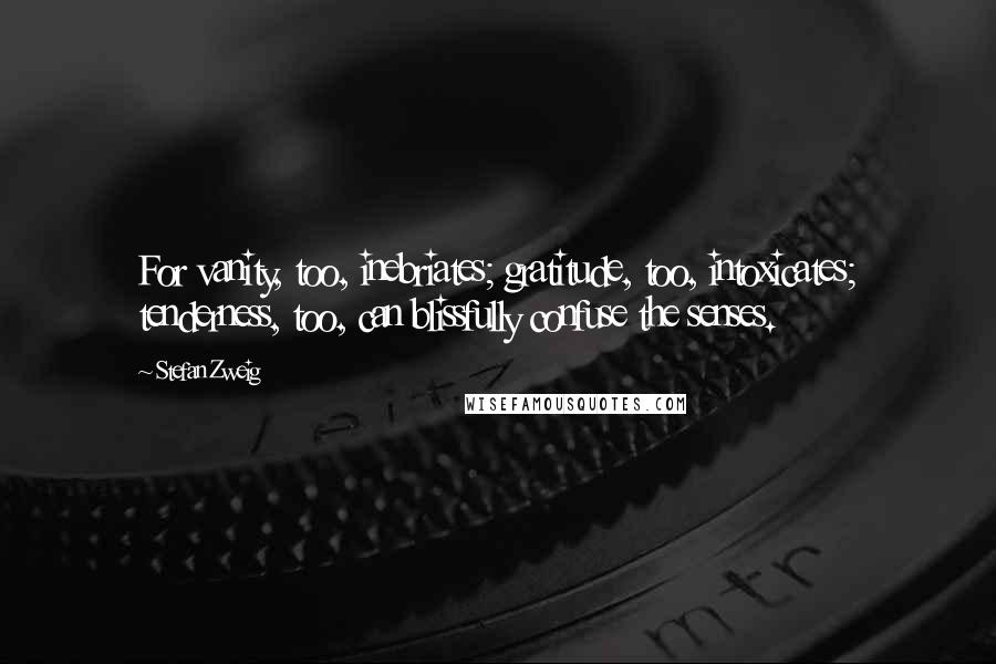 Stefan Zweig Quotes: For vanity, too, inebriates; gratitude, too, intoxicates; tenderness, too, can blissfully confuse the senses.