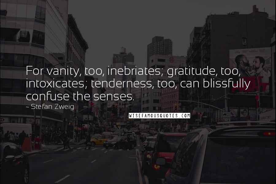 Stefan Zweig Quotes: For vanity, too, inebriates; gratitude, too, intoxicates; tenderness, too, can blissfully confuse the senses.