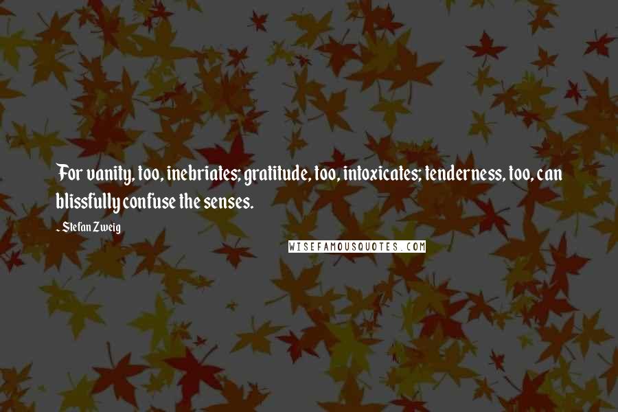 Stefan Zweig Quotes: For vanity, too, inebriates; gratitude, too, intoxicates; tenderness, too, can blissfully confuse the senses.