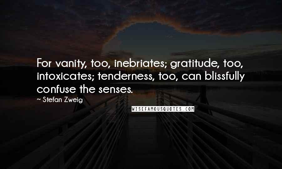 Stefan Zweig Quotes: For vanity, too, inebriates; gratitude, too, intoxicates; tenderness, too, can blissfully confuse the senses.