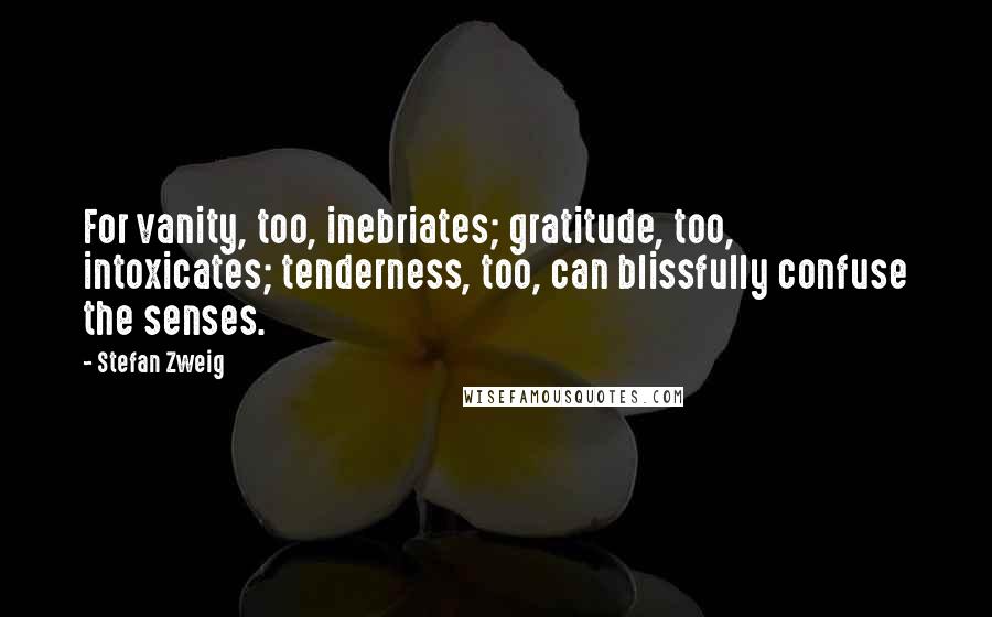 Stefan Zweig Quotes: For vanity, too, inebriates; gratitude, too, intoxicates; tenderness, too, can blissfully confuse the senses.