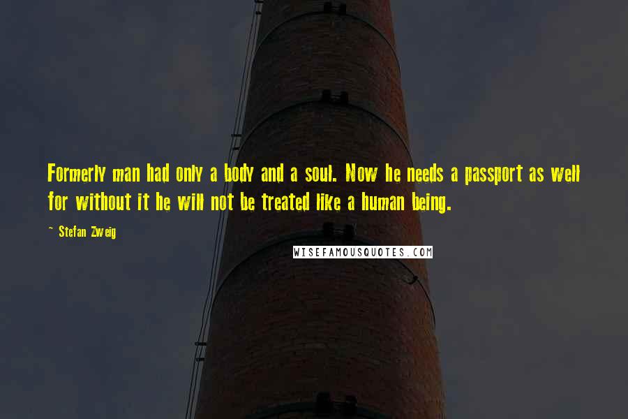 Stefan Zweig Quotes: Formerly man had only a body and a soul. Now he needs a passport as well for without it he will not be treated like a human being.