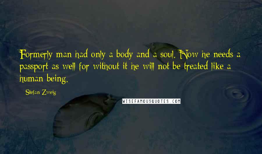 Stefan Zweig Quotes: Formerly man had only a body and a soul. Now he needs a passport as well for without it he will not be treated like a human being.