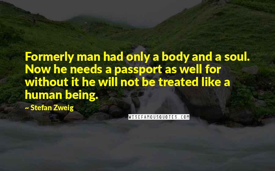 Stefan Zweig Quotes: Formerly man had only a body and a soul. Now he needs a passport as well for without it he will not be treated like a human being.