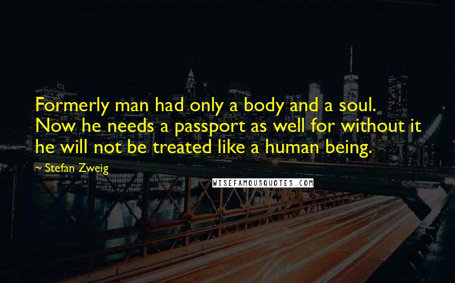 Stefan Zweig Quotes: Formerly man had only a body and a soul. Now he needs a passport as well for without it he will not be treated like a human being.
