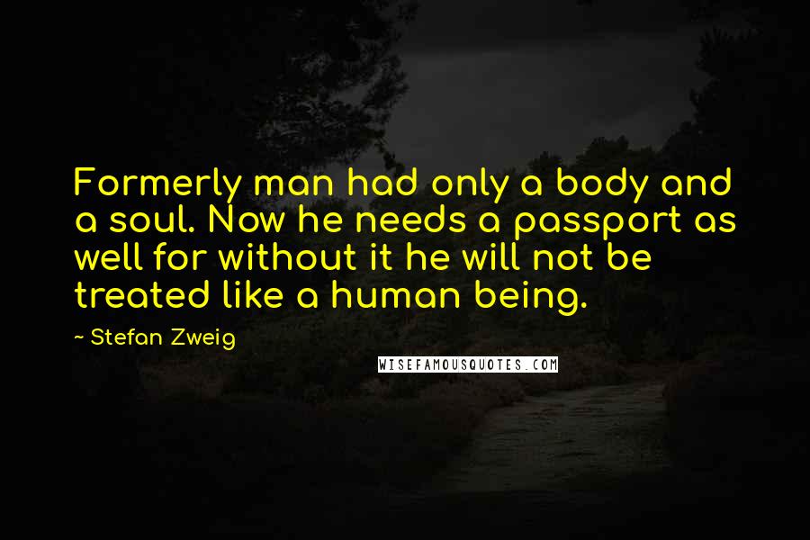 Stefan Zweig Quotes: Formerly man had only a body and a soul. Now he needs a passport as well for without it he will not be treated like a human being.